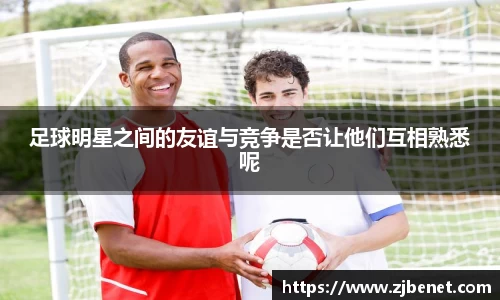 足球明星之间的友谊与竞争是否让他们互相熟悉呢